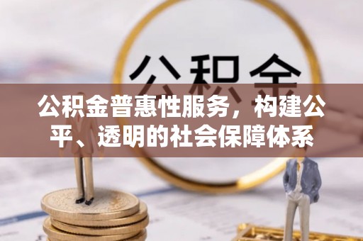 怀来公积金普惠性服务，构建公平、透明的社会保障体系