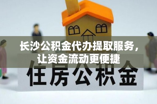 怀来长沙公积金代办提取服务，让资金流动更便捷
