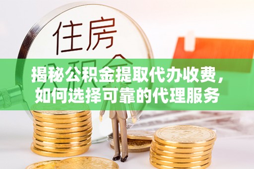 怀来揭秘公积金提取代办收费，如何选择可靠的代理服务