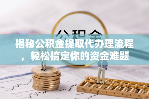 怀来揭秘公积金提取代办理流程，轻松搞定你的资金难题