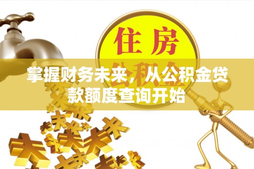 怀来掌握财务未来，从公积金贷款额度查询开始