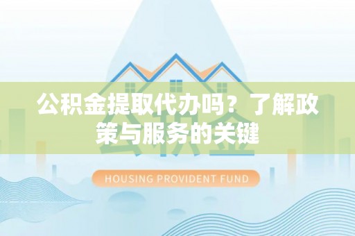 怀来公积金提取代办吗？了解政策与服务的关键