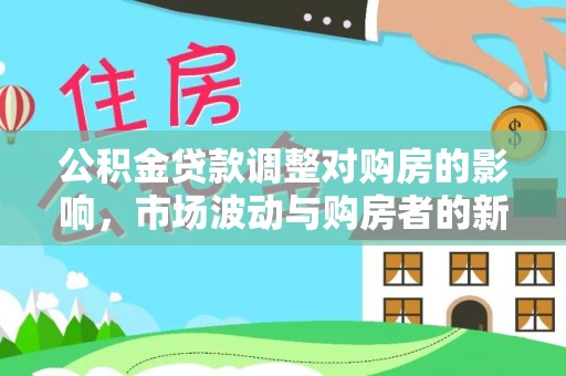 怀来公积金贷款调整对购房的影响，市场波动与购房者的新选择