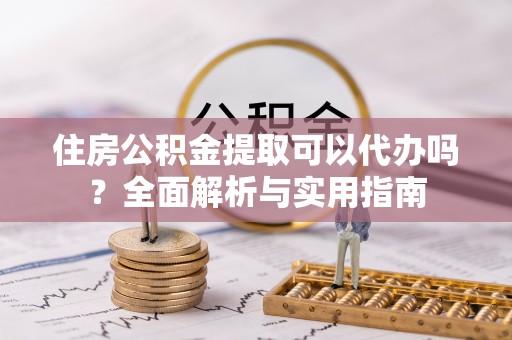 怀来住房公积金提取可以代办吗？全面解析与实用指南