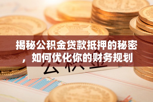 怀来揭秘公积金贷款抵押的秘密，如何优化你的财务规划