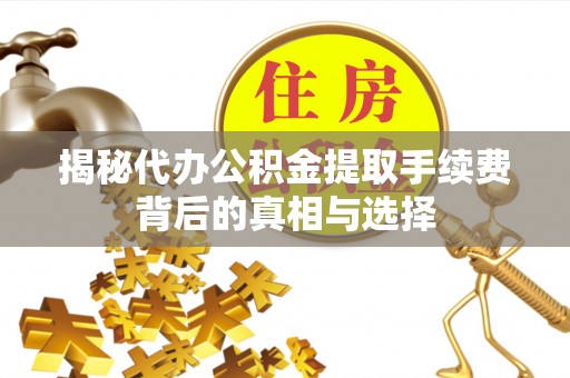 怀来揭秘代办公积金提取手续费背后的真相与选择