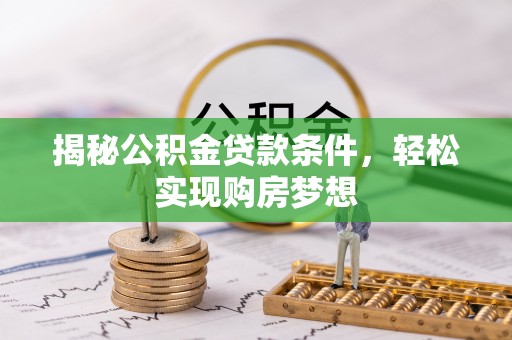 怀来揭秘公积金贷款条件，轻松实现购房梦想