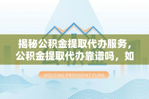 怀来揭秘公积金提取代办服务，公积金提取代办靠谱吗，如何选择值得信赖的平台？