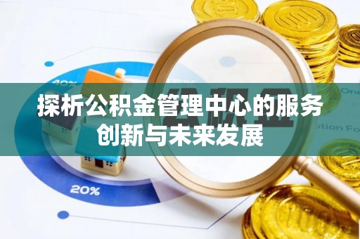 怀来探析公积金管理中心的服务创新与未来发展