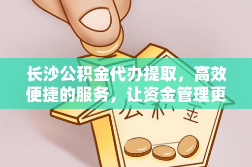 怀来长沙公积金代办提取，高效便捷的服务，让资金管理更轻松