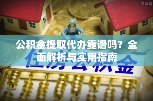 怀来公积金提取代办靠谱吗？全面解析与实用指南