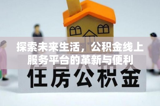 怀来探索未来生活，公积金线上服务平台的革新与便利