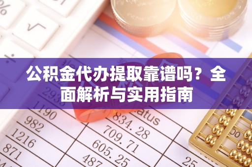 怀来公积金代办提取靠谱吗？全面解析与实用指南
