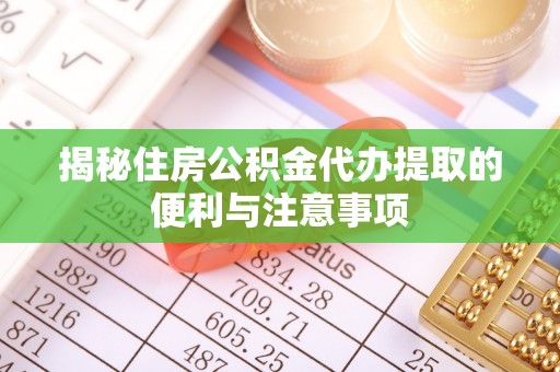 怀来揭秘住房公积金代办提取的便利与注意事项