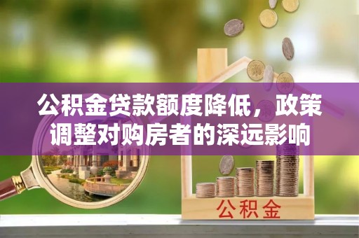 怀来公积金贷款额度降低，政策调整对购房者的深远影响