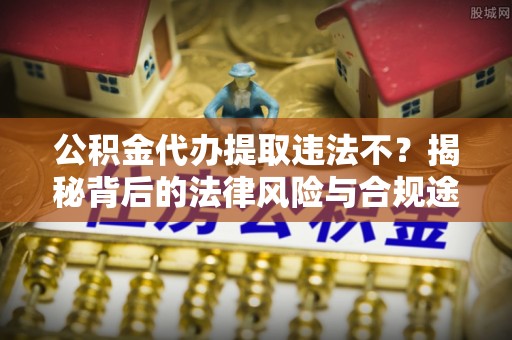 怀来公积金代办提取违法不？揭秘背后的法律风险与合规途径