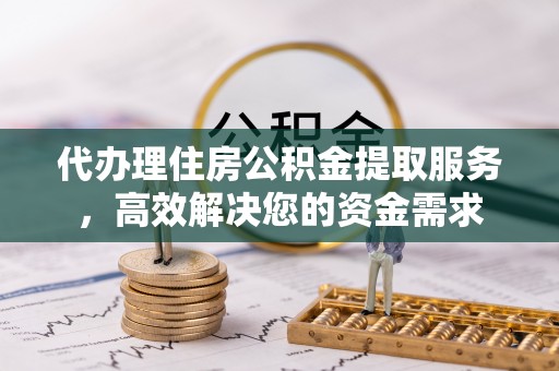 怀来代办理住房公积金提取服务，高效解决您的资金需求