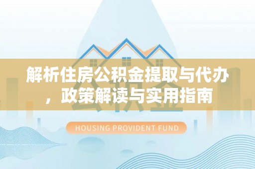 怀来解析住房公积金提取与代办，政策解读与实用指南