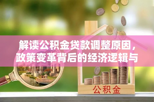 怀来解读公积金贷款调整原因，政策变革背后的经济逻辑与民生影响