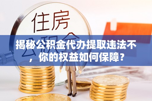 怀来揭秘公积金代办提取违法不，你的权益如何保障？