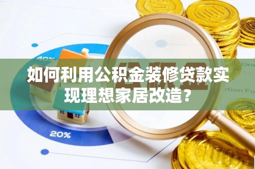 怀来如何利用公积金装修贷款实现理想家居改造？