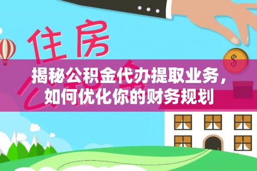 怀来揭秘公积金代办提取业务，如何优化你的财务规划