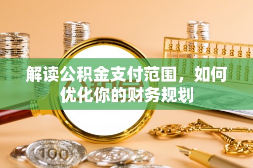 怀来解读公积金支付范围，如何优化你的财务规划