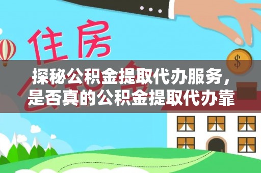 怀来探秘公积金提取代办服务，是否真的公积金提取代办靠谱吗？