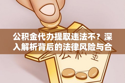 怀来公积金代办提取违法不？深入解析背后的法律风险与合规路径