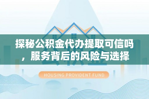 怀来探秘公积金代办提取可信吗，服务背后的风险与选择