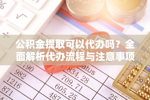 怀来公积金提取可以代办吗？全面解析代办流程与注意事项