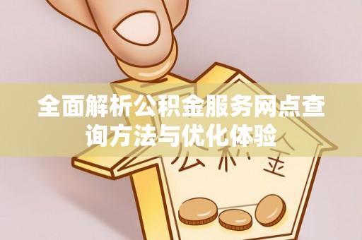 怀来全面解析公积金服务网点查询方法与优化体验
