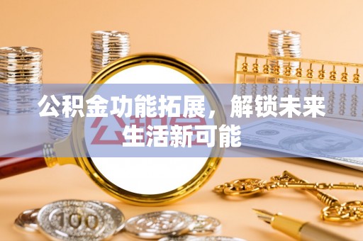 怀来公积金功能拓展，解锁未来生活新可能
