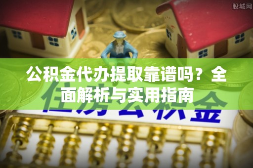 怀来公积金代办提取靠谱吗？全面解析与实用指南