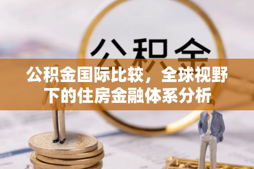 怀来公积金国际比较，全球视野下的住房金融体系分析