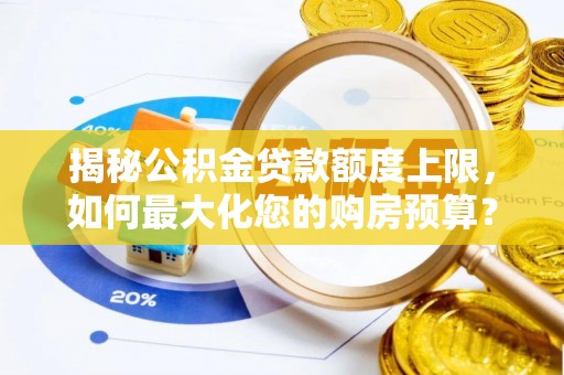 怀来揭秘公积金贷款额度上限，如何最大化您的购房预算？