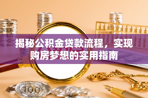 怀来揭秘公积金贷款流程，实现购房梦想的实用指南