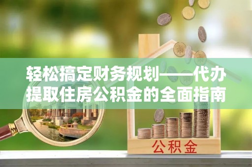 怀来轻松搞定财务规划——代办提取住房公积金的全面指南