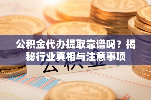 怀来公积金代办提取靠谱吗？揭秘行业真相与注意事项