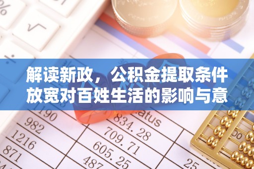 怀来解读新政，公积金提取条件放宽对百姓生活的影响与意义